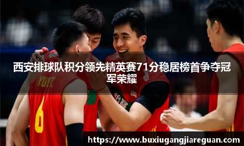 西安排球队积分领先精英赛71分稳居榜首争夺冠军荣耀