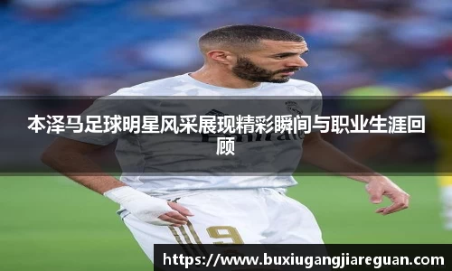 本泽马足球明星风采展现精彩瞬间与职业生涯回顾