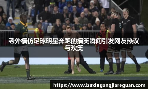 老外模仿足球明星奔跑的搞笑瞬间引发网友热议与欢笑