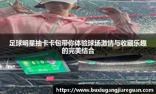 足球明星抽卡卡包带你体验球场激情与收藏乐趣的完美结合